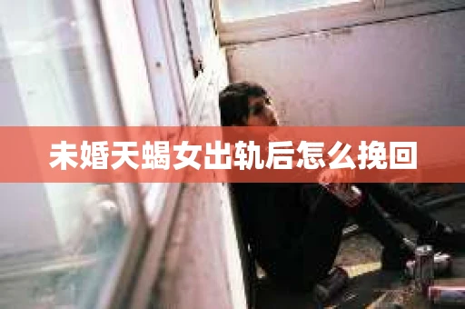 未婚天蝎女出轨后怎么挽回