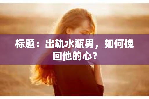 标题：出轨水瓶男，如何挽回他的心？