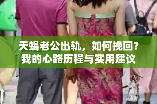 天蝎老公出轨，如何挽回？我的心路历程与实用建议