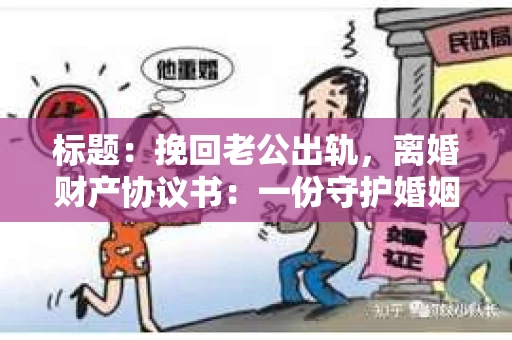 标题：挽回老公出轨，离婚财产协议书：一份守护婚姻与财产的明智选择