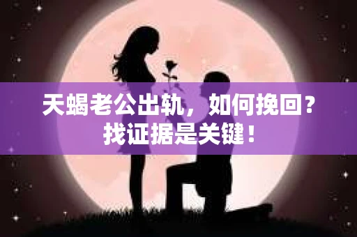 天蝎老公出轨，如何挽回？找证据是关键！