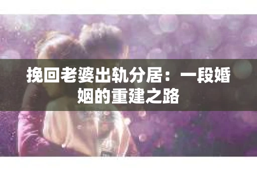 挽回老婆出轨分居：一段婚姻的重建之路