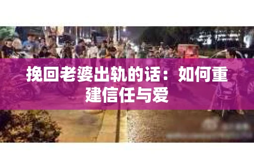 挽回老婆出轨的话：如何重建信任与爱