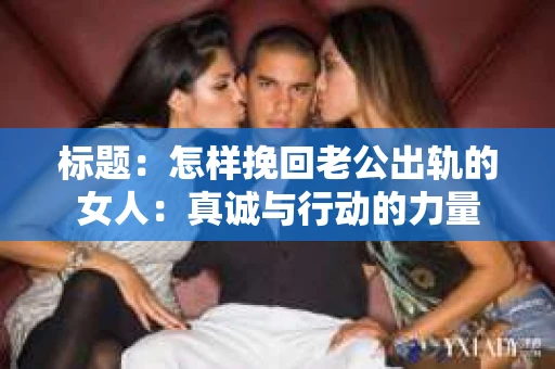 标题：怎样挽回老公出轨的女人：真诚与行动的力量