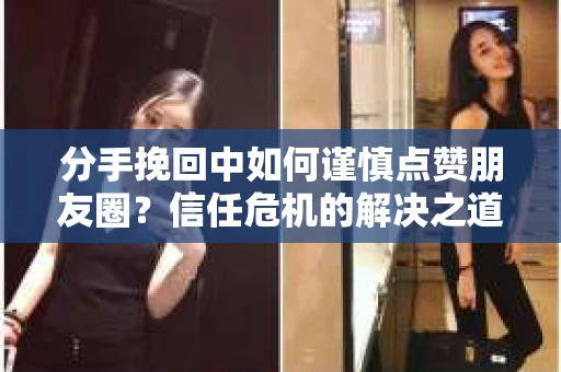 分手挽回中如何谨慎点赞朋友圈？信任危机的解决之道