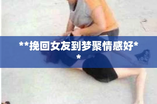 **挽回女友到梦聚情感好**