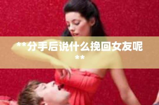 **分手后说什么挽回女友呢**