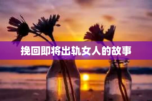挽回即将出轨女人的故事