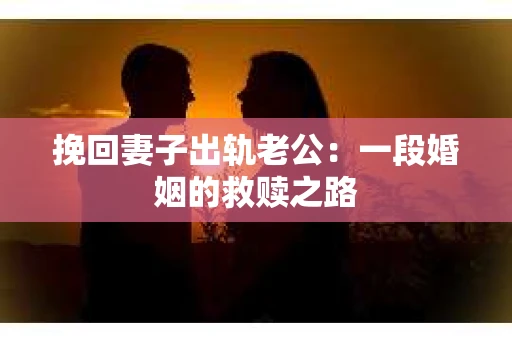 挽回妻子出轨老公：一段婚姻的救赎之路