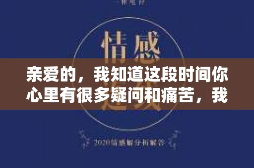 亲爱的，我知道这段时间你心里有很多疑问和痛苦，我也一样。我们在一起的时光，有欢笑也有泪水，那些美好的回忆，我永远都不会忘记。今天，我想通过这条短信，向你表达我的一些想法。