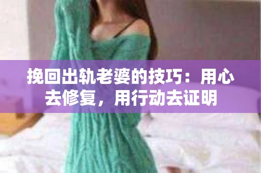挽回出轨老婆的技巧：用心去修复，用行动去证明