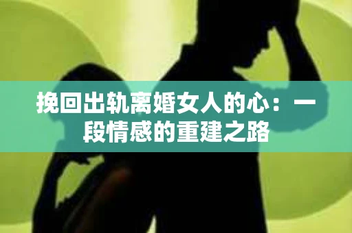 挽回出轨离婚女人的心：一段情感的重建之路