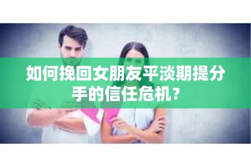 如何挽回女朋友平淡期提分手的信任危机？