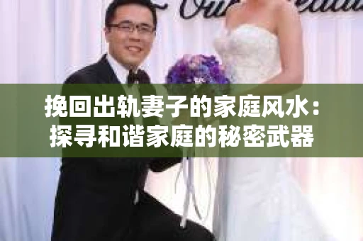 挽回出轨妻子的家庭风水：探寻和谐家庭的秘密武器