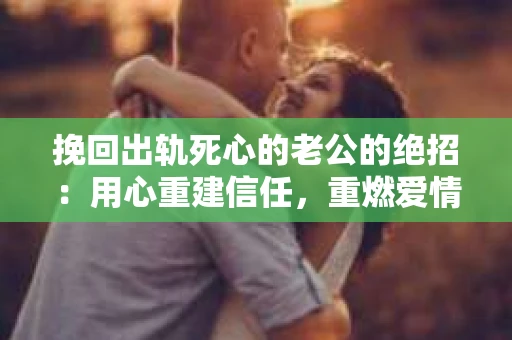 挽回出轨死心的老公的绝招：用心重建信任，重燃爱情火花
