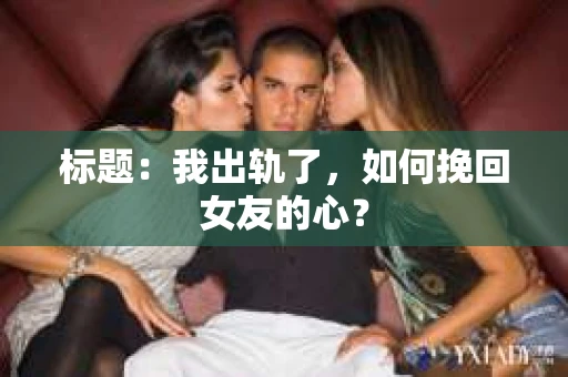 标题：我出轨了，如何挽回女友的心？