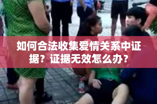 如何合法收集爱情关系中证据？证据无效怎么办？