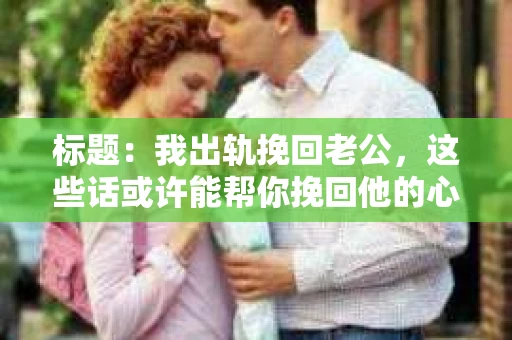 标题：我出轨挽回老公，这些话或许能帮你挽回他的心
