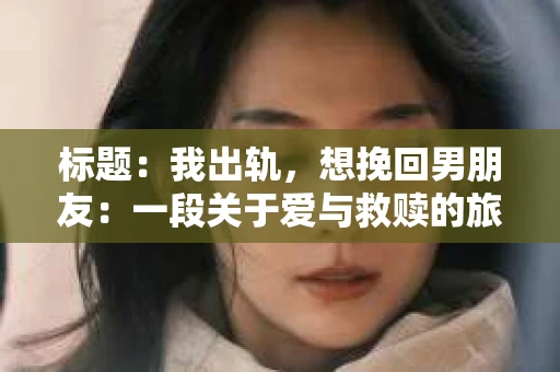 标题：我出轨，想挽回男朋友：一段关于爱与救赎的旅程