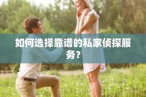 如何选择靠谱的私家侦探服务？