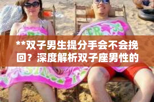 **双子男生提分手会不会挽回？深度解析双子座男性的情感决策**