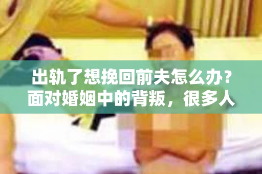 出轨了想挽回前夫怎么办？面对婚姻中的背叛，很多人都会感到痛苦和无助。但生活总是充满了转机，如果你真心想要挽回前夫，那么以下这些方法或许能给你一些启示。