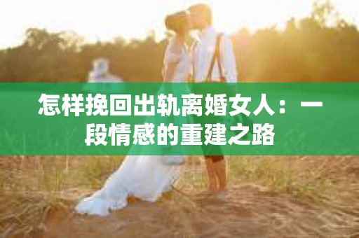 怎样挽回出轨离婚女人：一段情感的重建之路