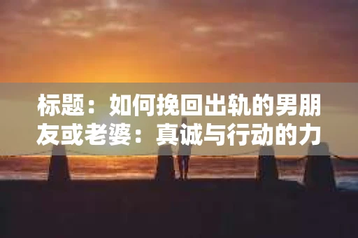 标题：如何挽回出轨的男朋友或老婆：真诚与行动的力量
