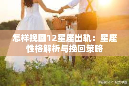 怎样挽回12星座出轨：星座性格解析与挽回策略