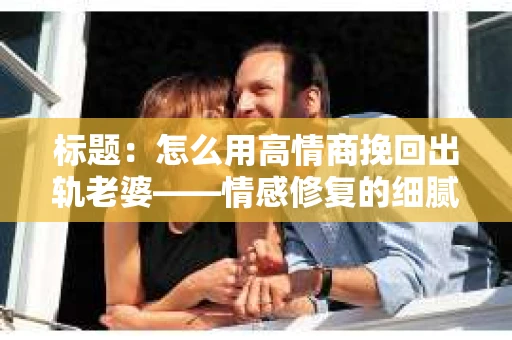 标题：怎么用高情商挽回出轨老婆——情感修复的细腻之道