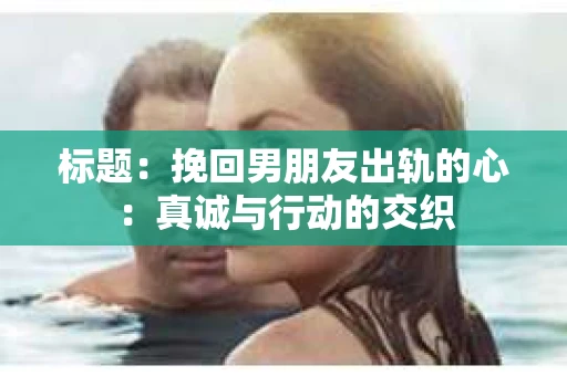 标题：挽回男朋友出轨的心：真诚与行动的交织