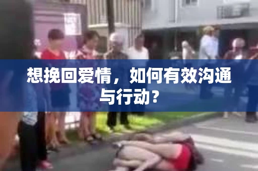 想挽回爱情，如何有效沟通与行动？