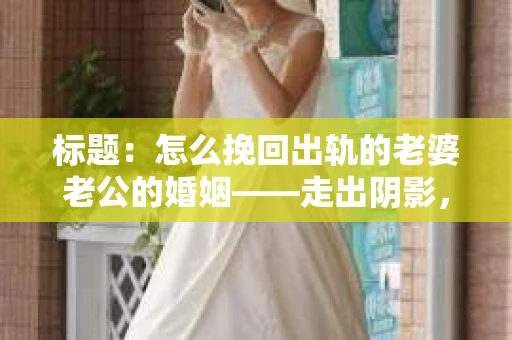 标题：怎么挽回出轨的老婆老公的婚姻——走出阴影，重建信任