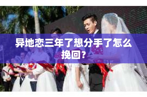 异地恋三年了想分手了怎么挽回? 异地恋三年了想分手了怎么挽回?