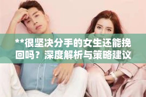 **很坚决分手的女生还能挽回吗？深度解析与策略建议**
