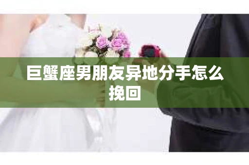 巨蟹座男朋友异地分手怎么挽回