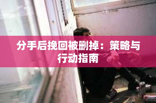 分手后挽回被删掉：策略与行动指南