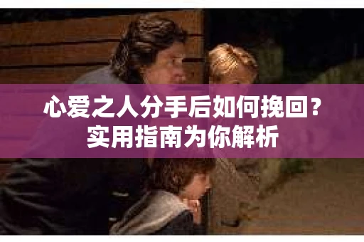 心爱之人分手后如何挽回？实用指南为你解析