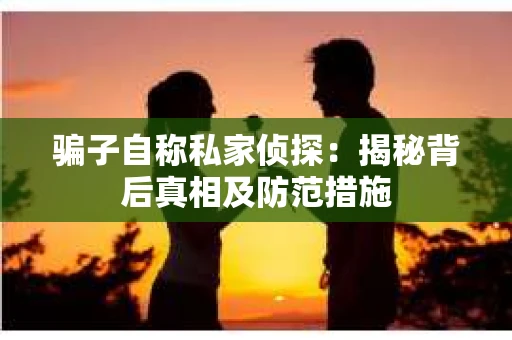 骗子自称私家侦探：揭秘背后真相及防范措施