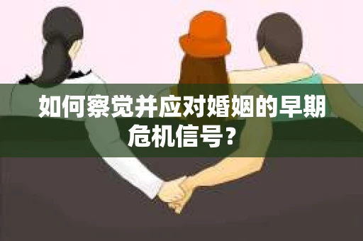 如何察觉并应对婚姻的早期危机信号？