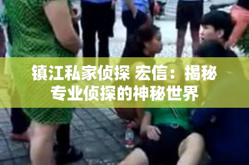 镇江私家侦探 宏信：揭秘专业侦探的神秘世界