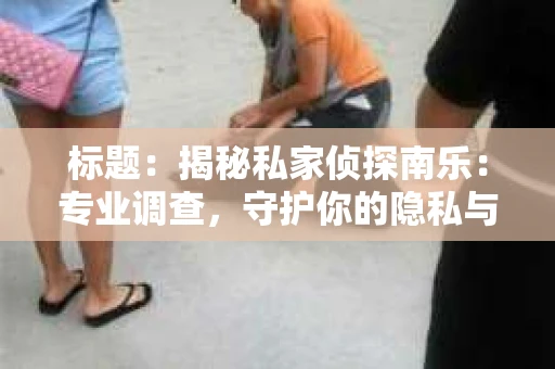标题：揭秘私家侦探南乐：专业调查，守护你的隐私与权益