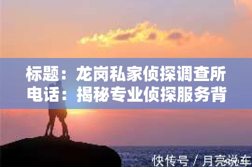 标题：龙岗私家侦探调查所电话：揭秘专业侦探服务背后的故事