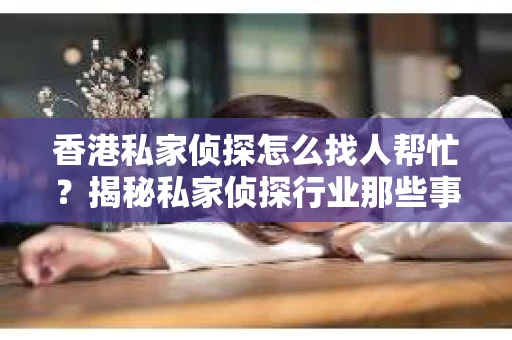 香港私家侦探怎么找人帮忙？揭秘私家侦探行业那些事儿