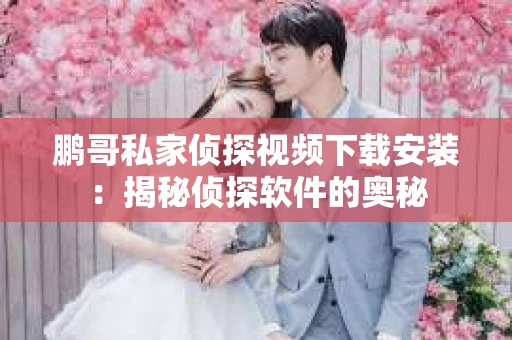 鹏哥私家侦探视频下载安装：揭秘侦探软件的奥秘
