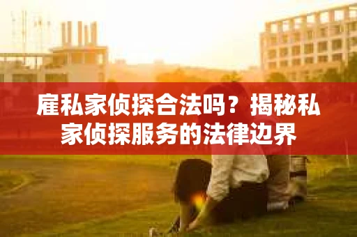 雇私家侦探合法吗？揭秘私家侦探服务的法律边界