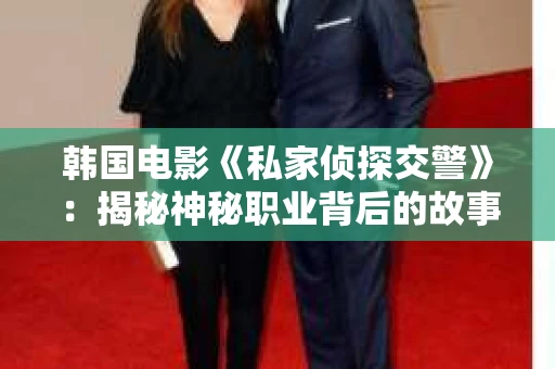 韩国电影《私家侦探交警》：揭秘神秘职业背后的故事