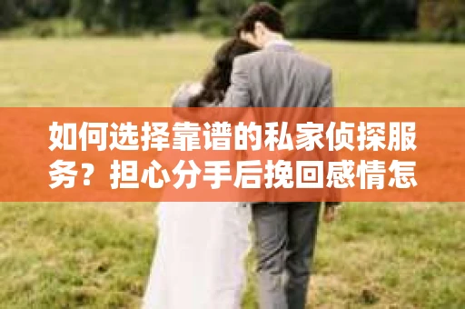 如何选择靠谱的私家侦探服务？担心分手后挽回感情怎么办？