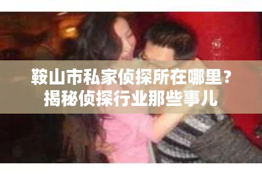 鞍山市私家侦探所在哪里？揭秘侦探行业那些事儿
