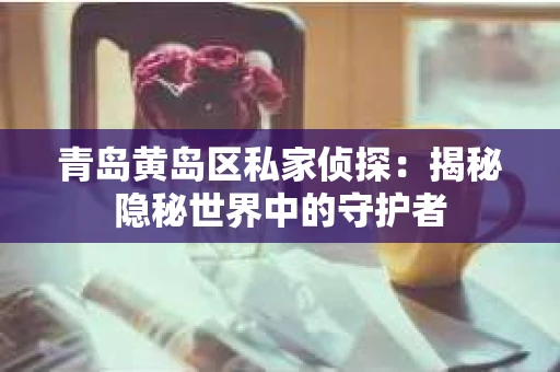 青岛黄岛区私家侦探：揭秘隐秘世界中的守护者